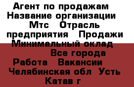 Агент по продажам › Название организации ­ Мтс › Отрасль предприятия ­ Продажи › Минимальный оклад ­ 18 000 - Все города Работа » Вакансии   . Челябинская обл.,Усть-Катав г.